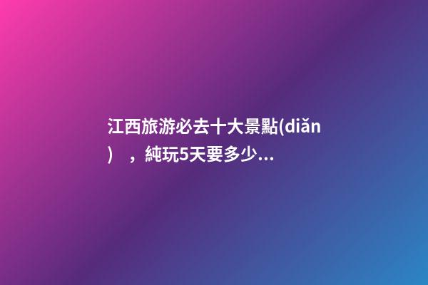 江西旅游必去十大景點(diǎn)，純玩5天要多少錢(qián)？【省錢(qián)攻略】